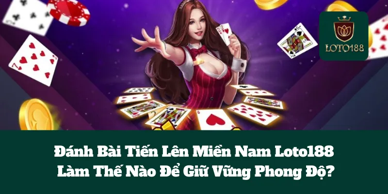 Đánh Bài Tiến Lên Miền Nam Loto188: Làm Thế Nào Để Giữ Vững Phong Độ?