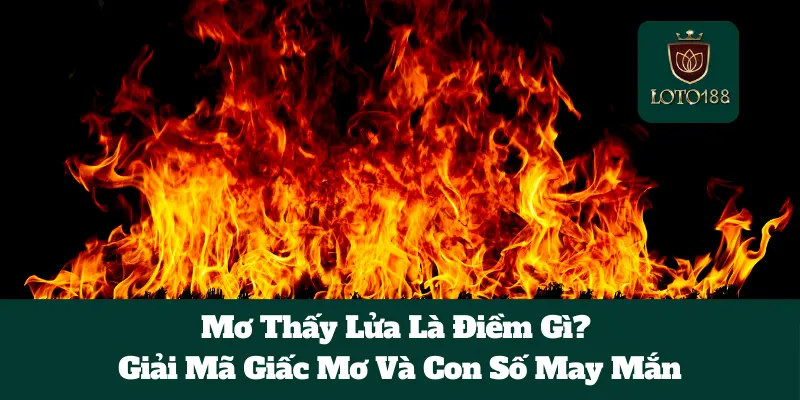 Mơ Thấy Lửa Là Điềm Gì? Giải Mã Giấc Mơ Và Con Số May Mắn