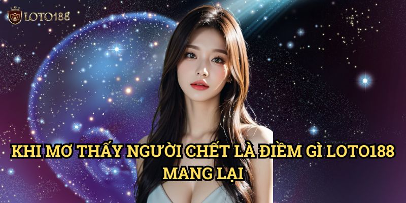 Khi Mơ thấy người chết là điềm gì Loto188 Mang Lại